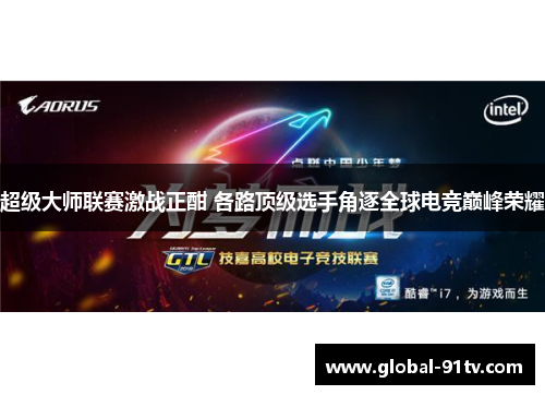 超级大师联赛激战正酣 各路顶级选手角逐全球电竞巅峰荣耀